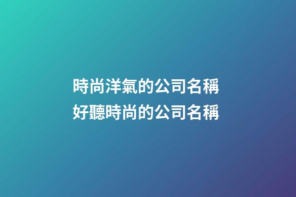 時尚洋氣的公司名稱 好聽時尚的公司名稱-第1張-公司起名-玄機派